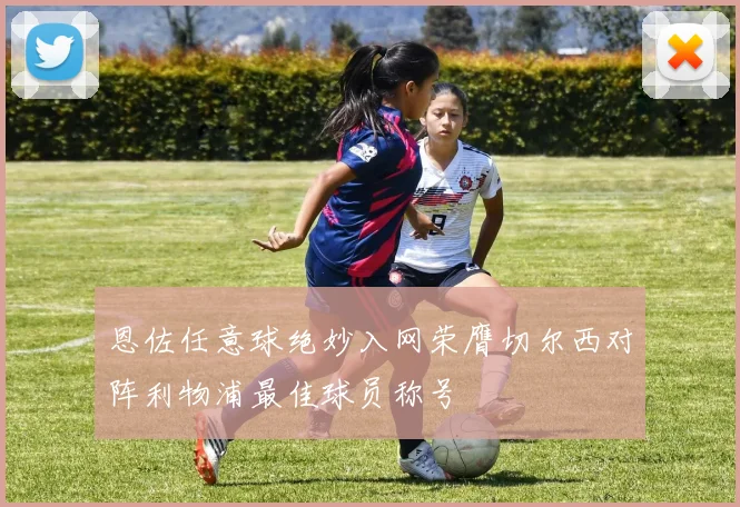恩佐任意球绝妙入网荣膺切尔西对阵利物浦最佳球员称号