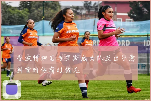 香波特坦言与罗斯成为队友出乎意料曾对他有过偏见