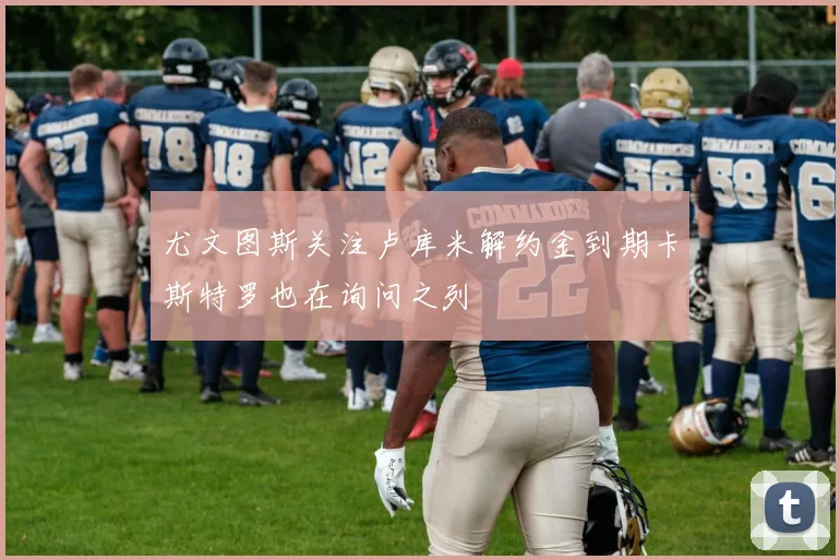 尤文图斯关注卢库米解约金到期卡斯特罗也在询问之列