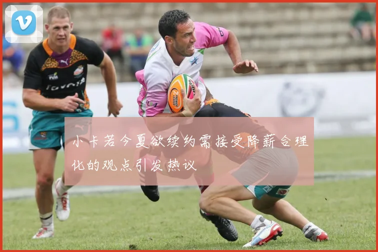 小卡若今夏欲续约需接受降薪合理化的观点引发热议