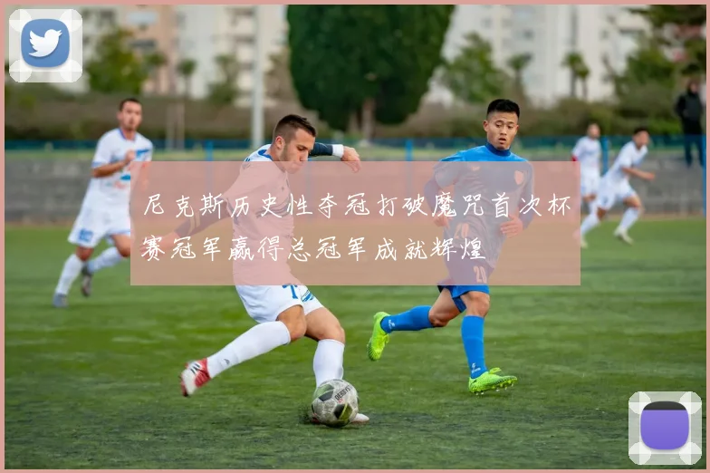 尼克斯历史性夺冠打破魔咒首次杯赛冠军赢得总冠军成就辉煌