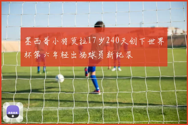 墨西哥小将莫拉17岁240天创下世界杯第六年轻出场球员新纪录