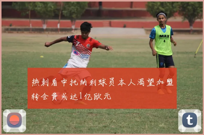 热刺看中托纳利球员本人渴望加盟转会费或达1亿欧元