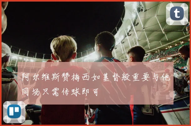 阿尔维斯赞梅西如基督般重要与他同场只需传球即可