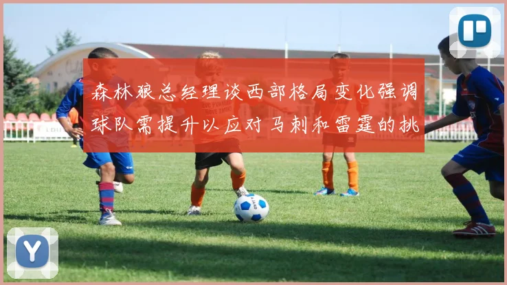 森林狼总经理谈西部格局变化强调球队需提升以应对马刺和雷霆的挑战