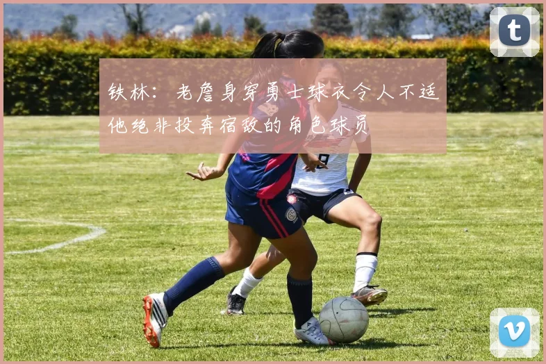 铁林：老詹身穿勇士球衣令人不适他绝非投奔宿敌的角色球员