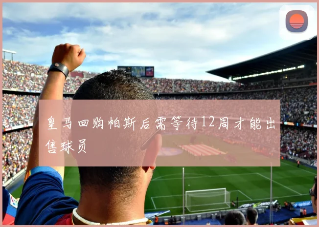 皇马回购帕斯后需等待12周才能出售球员