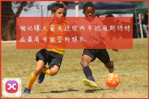 湖记曝火箭或连续两年挖角斯玛特成最有可能签约球队