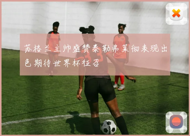 苏格兰主帅盛赞泰勒弗莱彻表现出色期待世界杯征召