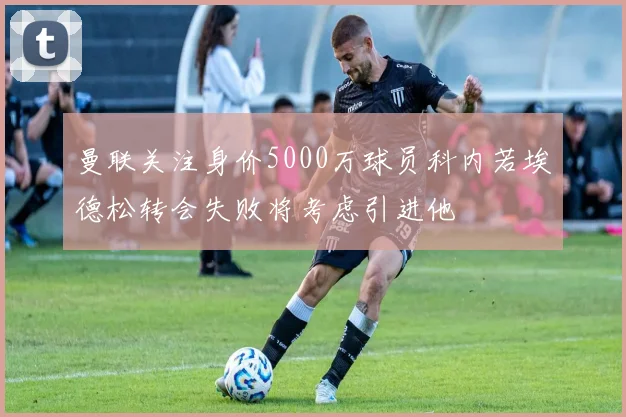 曼联关注身价5000万球员科内若埃德松转会失败将考虑引进他