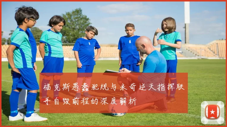 福克斯愚蠢犯规与米奇逆天指挥联手自毁前程的深度解析