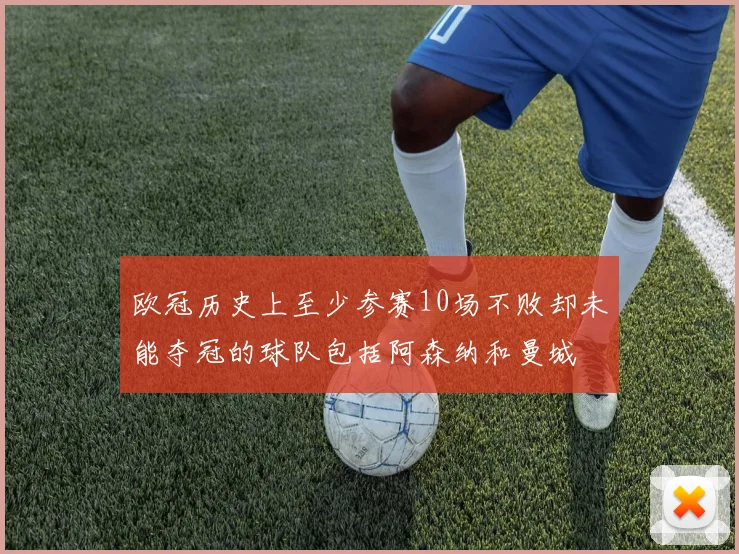 欧冠历史上至少参赛10场不败却未能夺冠的球队包括阿森纳和曼城
