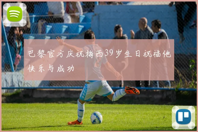 巴黎官方庆祝梅西39岁生日祝福他快乐与成功