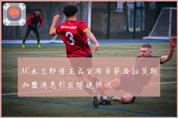 AC米兰即将正式宣布贡萨洛拉莫斯加盟消息引发球迷热议