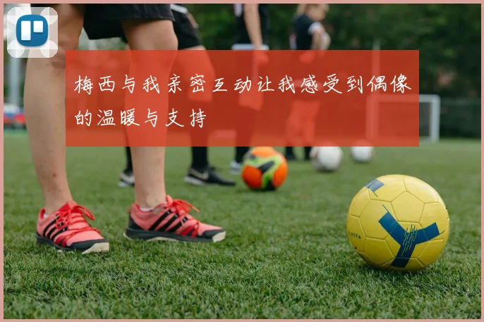 梅西与我亲密互动让我感受到偶像的温暖与支持