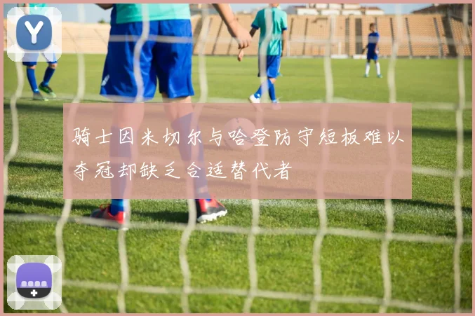 骑士因米切尔与哈登防守短板难以夺冠却缺乏合适替代者