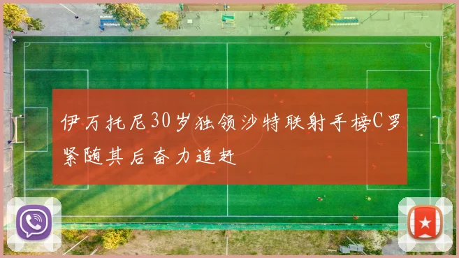伊万托尼30岁独领沙特联射手榜C罗紧随其后奋力追赶