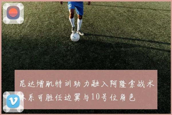 昆达增肌特训助力融入阿隆索战术体系可胜任边翼与10号位角色