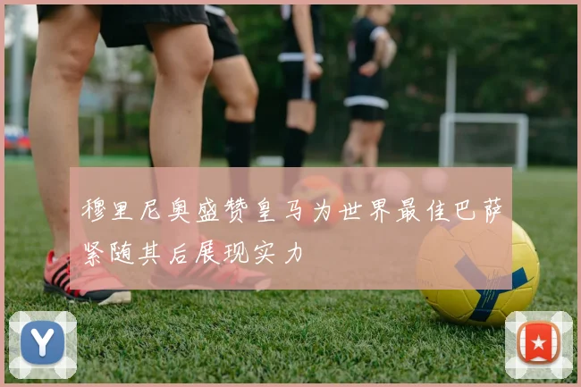 穆里尼奥盛赞皇马为世界最佳巴萨紧随其后展现实力