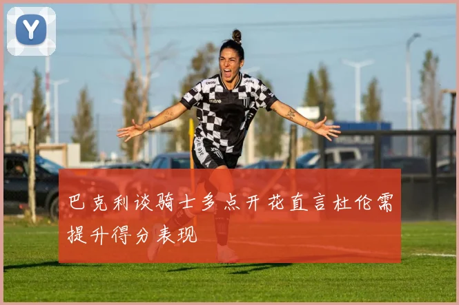 巴克利谈骑士多点开花直言杜伦需提升得分表现