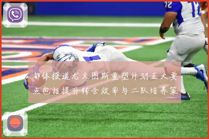 都体报道尤文图斯重塑计划五大要点包括提升转会效率与二队培养策略
