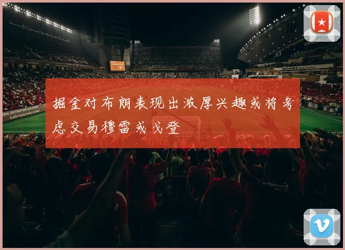 掘金对布朗表现出浓厚兴趣或将考虑交易穆雷或戈登