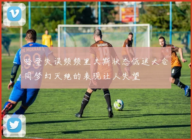 哈登失误频频里夫斯状态低迷大合同梦幻灭绝的表现让人失望