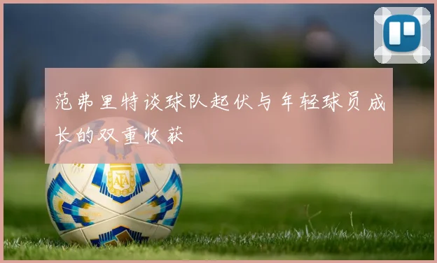 范弗里特谈球队起伏与年轻球员成长的双重收获