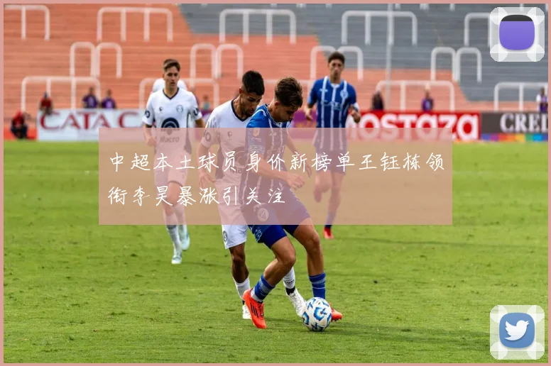 中超本土球员身价新榜单王钰栋领衔李昊暴涨引关注
