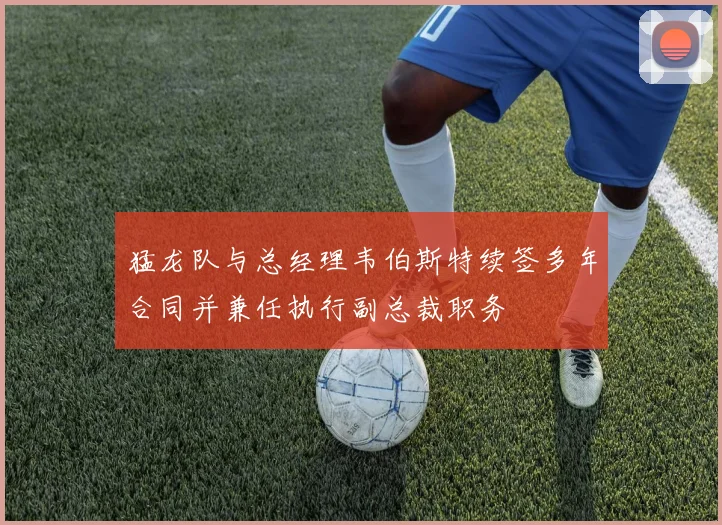 猛龙队与总经理韦伯斯特续签多年合同并兼任执行副总裁职务