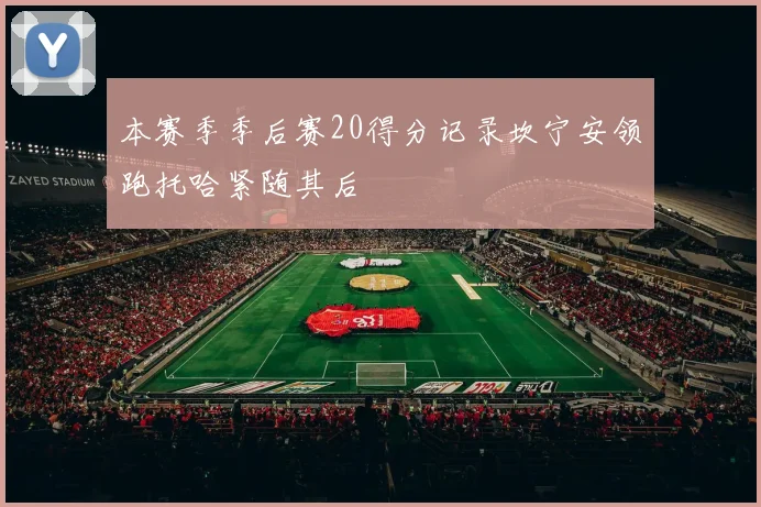 本赛季季后赛20得分记录坎宁安领跑托哈紧随其后