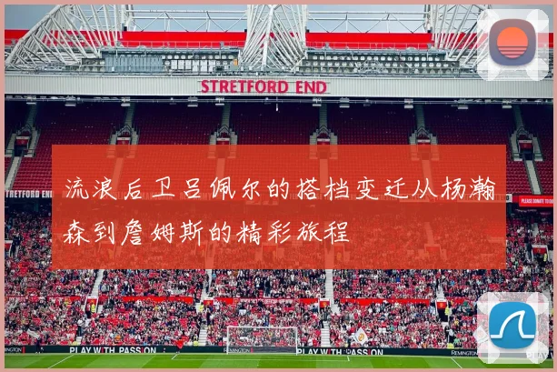 流浪后卫吕佩尔的搭档变迁从杨瀚森到詹姆斯的精彩旅程